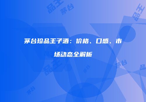 茅台珍品王子酒：价格、口感、市场动态全解析