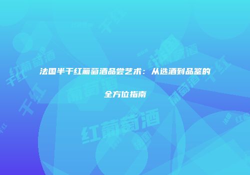 法国半干红葡萄酒品尝艺术：从选酒到品鉴的全方位指南