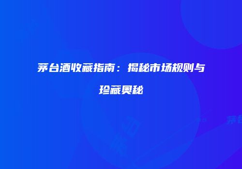 茅台酒收藏指南：揭秘市场规则与珍藏奥秘