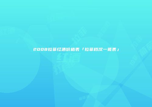 2008拉菲红酒价格表「拉菲档次一览表」