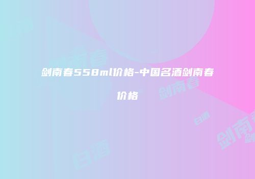 剑南春558ml价格-中国名酒剑南春价格