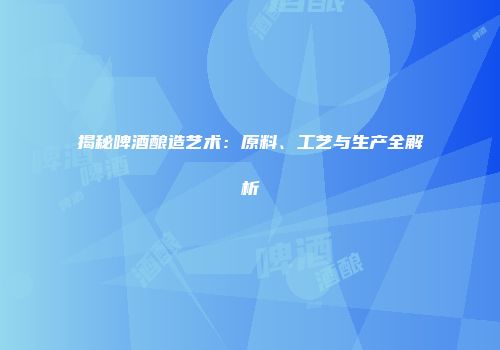 揭秘啤酒酿造艺术：原料、工艺与生产全解析