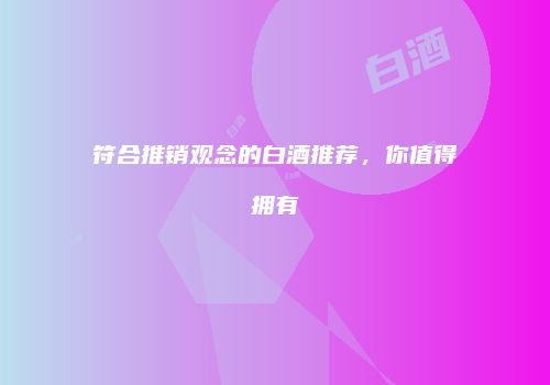 符合推销观念的白酒推荐，你值得拥有