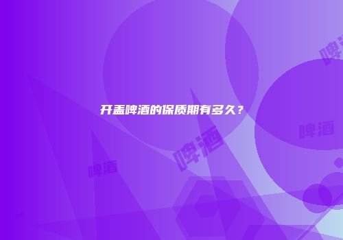 开盖啤酒的保质期有多久？