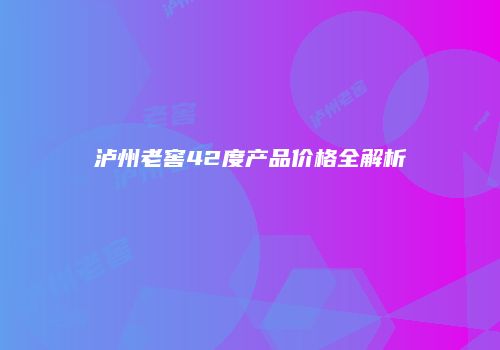泸州老窖42度产品价格全解析