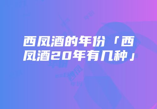 西凤酒的年份「西凤酒20年有几种」