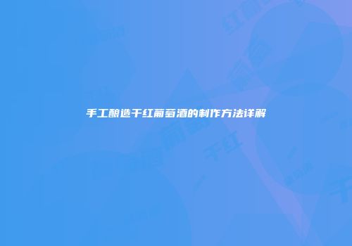 手工酿造干红葡萄酒的制作方法详解
