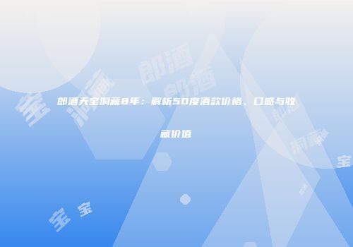 郎酒天宝洞藏8年：解析50度酒款价格、口感与收藏价值