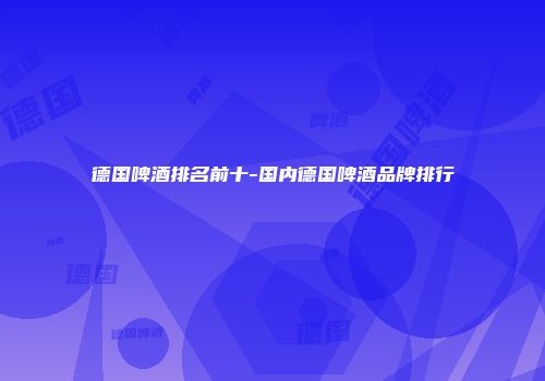 德国啤酒排名前十-国内德国啤酒品牌排行