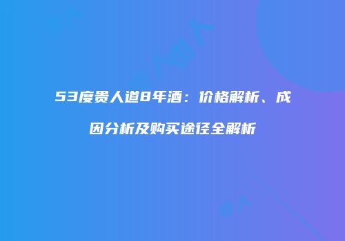 53度贵人道8年酒：价格解析、成因分析及购买途径全解析