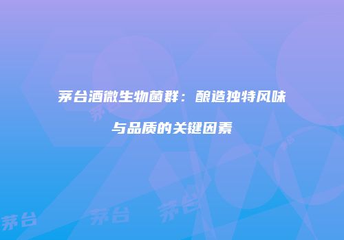茅台酒微生物菌群：酿造独特风味与品质的关键因素