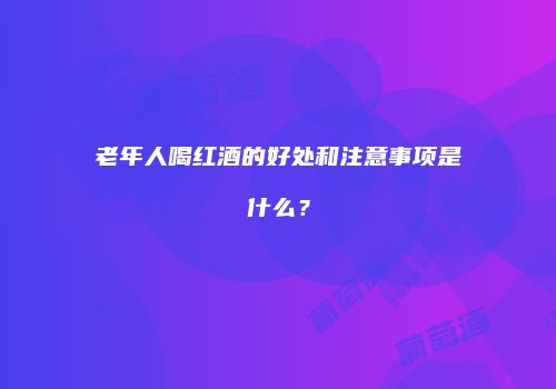 老年人喝红酒的好处和注意事项是什么？