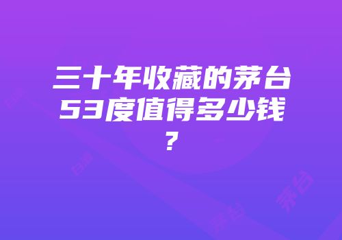 三十年收藏的茅台53度值得多少钱?