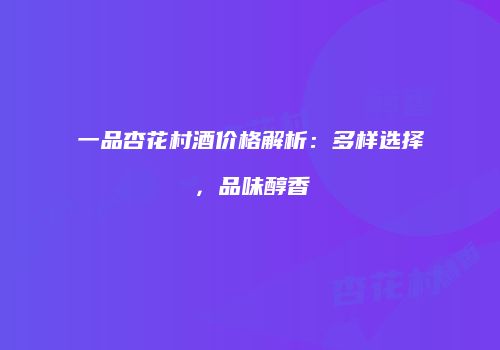 一品杏花村酒价格解析：多样选择，品味醇香