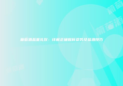 葡萄酒品鉴礼仪：详解正确握杯姿势及品酒技巧