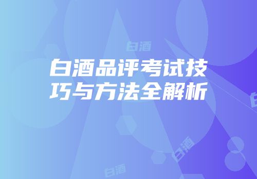 白酒品评考试技巧与方法全解析