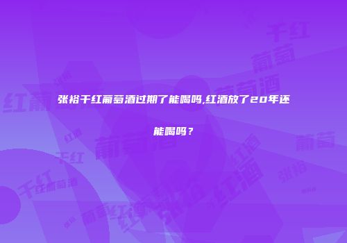 张裕干红葡萄酒过期了能喝吗,红酒放了20年还能喝吗？