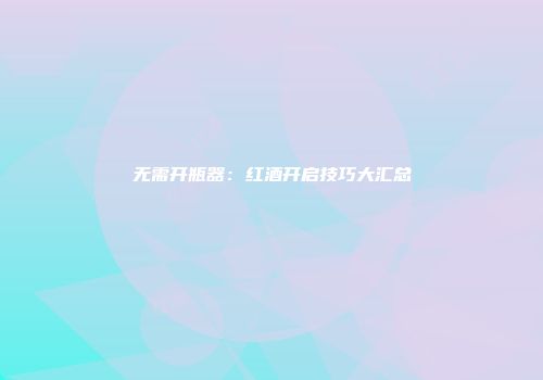 无需开瓶器：红酒开启技巧大汇总