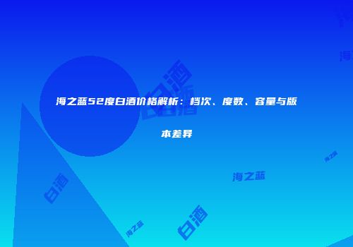 海之蓝52度白酒价格解析：档次、度数、容量与版本差异