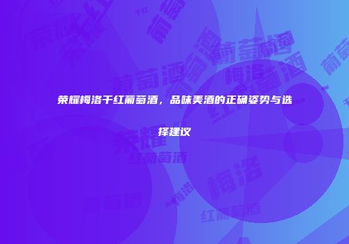 荣耀梅洛干红葡萄酒，品味美酒的正确姿势与选择建议