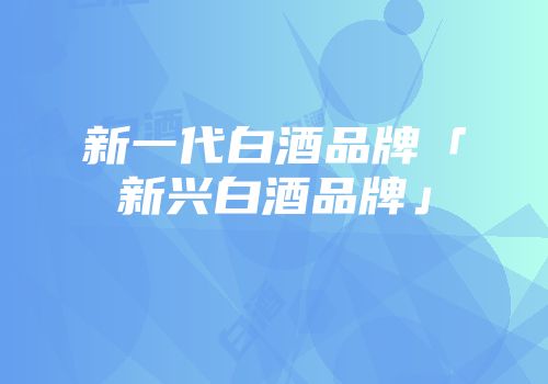 新一代白酒品牌「新兴白酒品牌」