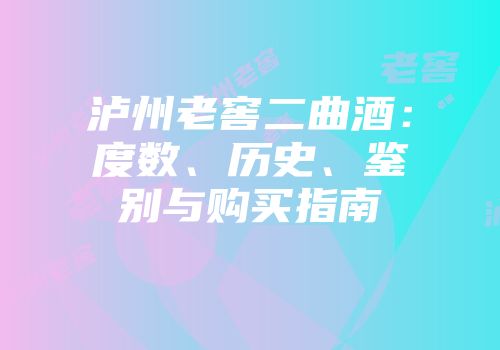 泸州老窖二曲酒：度数、历史、鉴别与购买指南