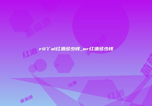 r0丫al红酒多少钱_or红酒多少钱