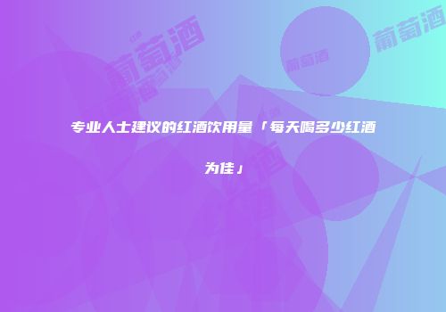 专业人士建议的红酒饮用量「每天喝多少红酒为佳」