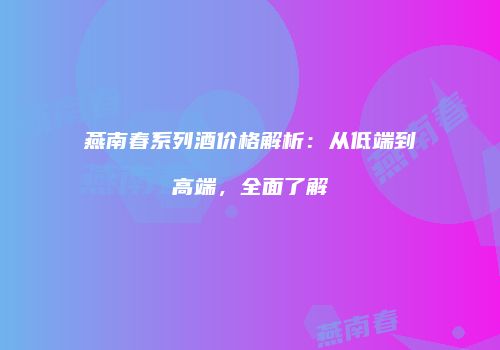 燕南春系列酒价格解析：从低端到高端，全面了解