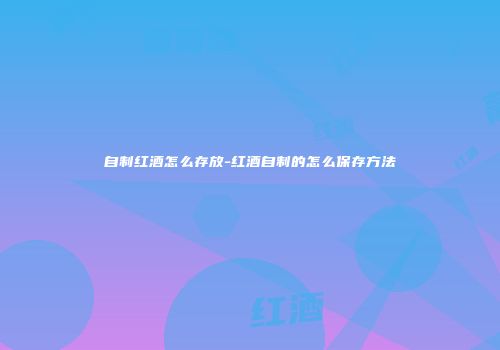自制红酒怎么存放-红酒自制的怎么保存方法