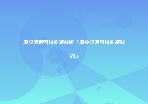 喝红酒后可以吃海鲜吗「喝完红酒可以吃海鲜吗」