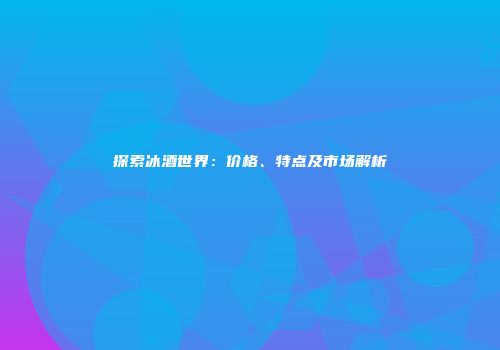 探索冰酒世界：价格、特点及市场解析