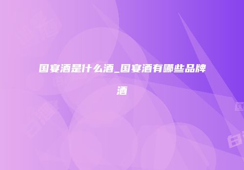 国宴酒是什么酒_国宴酒有哪些品牌酒