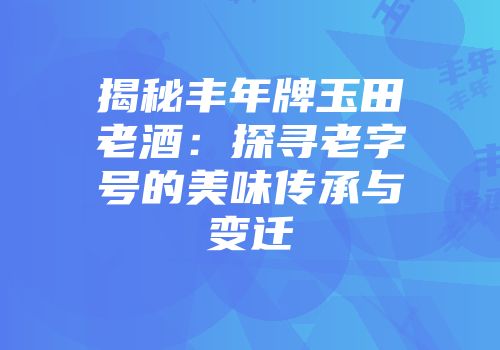 揭秘丰年牌玉田老酒：探寻老字号的美味传承与变迁