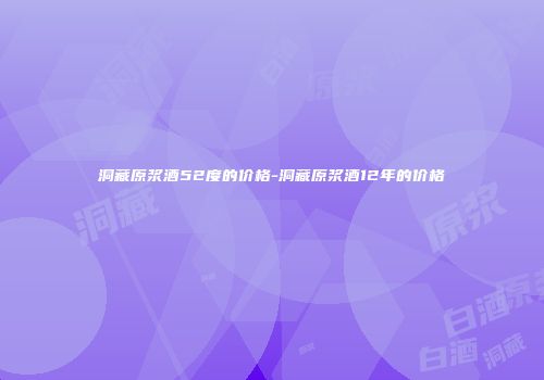 洞藏原浆酒52度的价格-洞藏原浆酒12年的价格