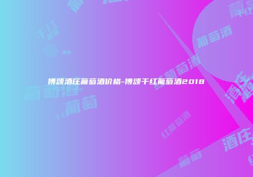博颂酒庄葡萄酒价格-博颂干红葡萄酒2018