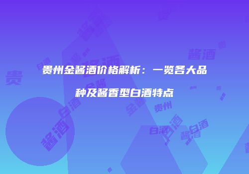 贵州金酱酒价格解析：一览各大品种及酱香型白酒特点