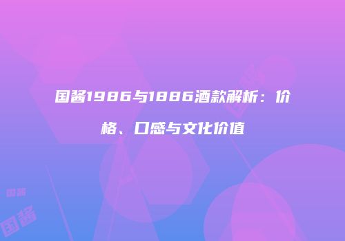 国酱1986与1886酒款解析：价格、口感与文化价值