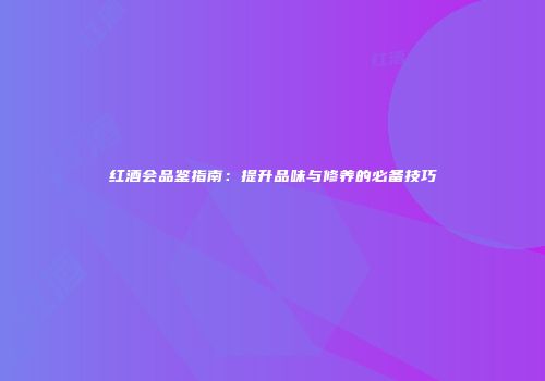 红酒会品鉴指南：提升品味与修养的必备技巧
