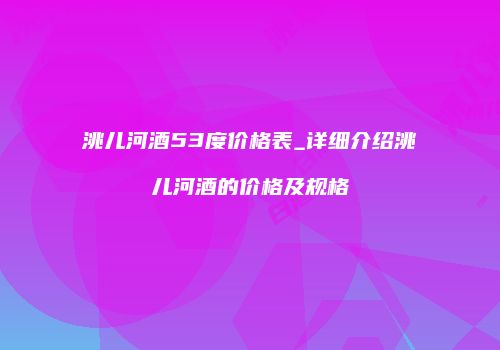 洮儿河酒53度价格表_详细介绍洮儿河酒的价格及规格