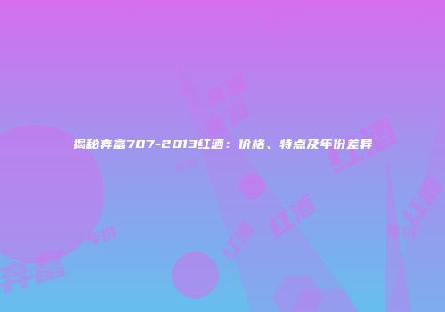 揭秘奔富707-2013红酒：价格、特点及年份差异