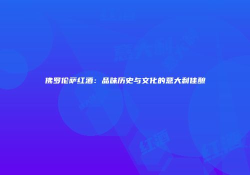 佛罗伦萨红酒：品味历史与文化的意大利佳酿