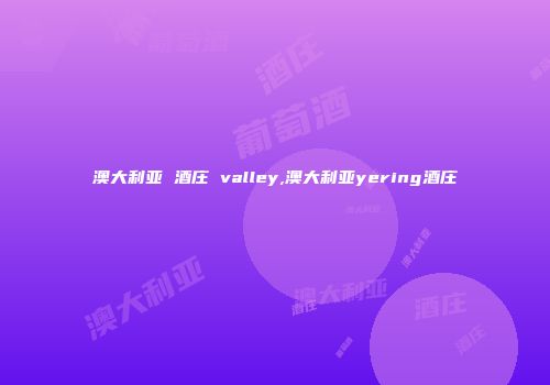 澳大利亚 酒庄 valley,澳大利亚yering酒庄