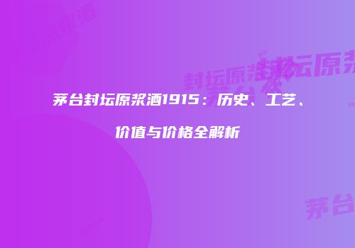 茅台封坛原浆酒1915：历史、工艺、价值与价格全解析
