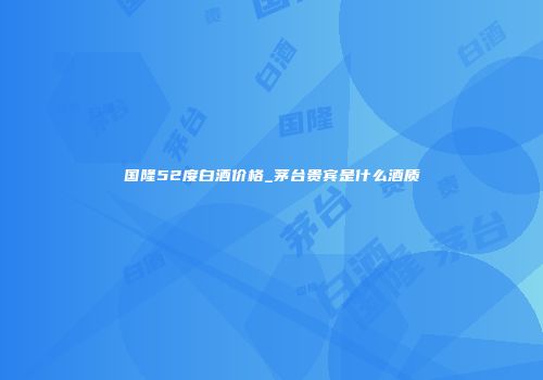 国隆52度白酒价格_茅台贵宾是什么酒质