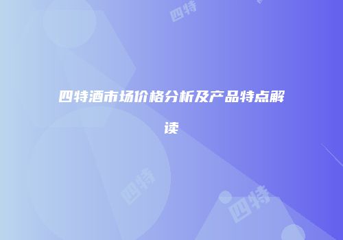 四特酒市场价格分析及产品特点解读