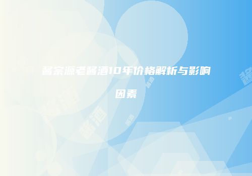 酱宗源老酱酒10年价格解析与影响因素