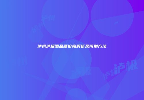 泸州泸极酒品藏价格解析及辨别方法