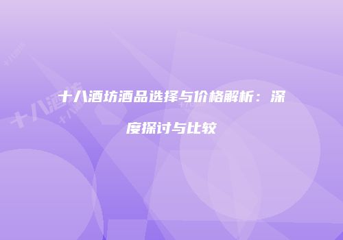 十八酒坊酒品选择与价格解析：深度探讨与比较