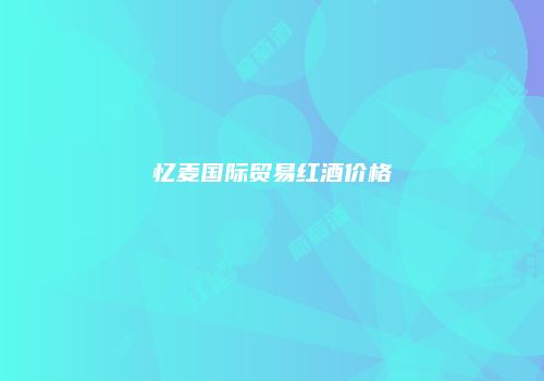 忆麦国际贸易红酒价格